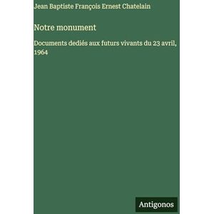 Chatelain, Jean Baptiste François Ernes Notre monument: Documents dediés aux futurs vivants du 23 avril, 1964 Chatelain, Jean Baptiste François Ernes Notre monument: Documents dediés aux futurs vivants du 23 avril, 1964
