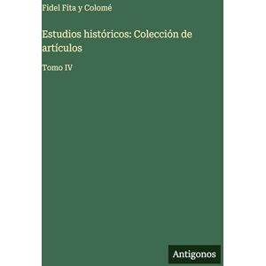 Colomé, Fidel Fita Y Estudios históricos: Colección de artículos: Tomo IV Colomé, Fidel Fita Y Estudios históricos: Colección de artículos: Tomo IV