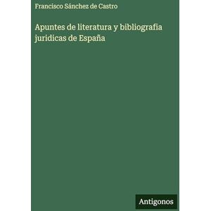 Sánchez de Castro, Francisco Apuntes de literatura y bibliografia juridicas de España Sánchez de Castro, Francisco Apuntes de literatura y bibliografia juridicas de España