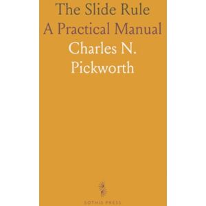 Charles N., Pickworth The Slide Rule: A Practical Manual Charles N., Pickworth The Slide Rule: A Practical Manual
