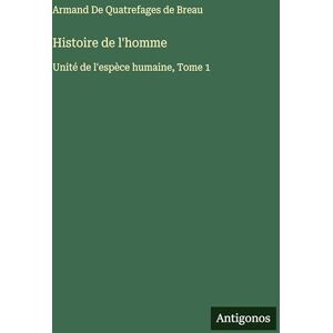 de Quatrefages de Breau, Armand Histoire de l'homme: Unité de l'espèce humaine, Tome 1 de Quatrefages de Breau, Armand Histoire de l'homme: Unité de l'espèce humaine, Tome 1