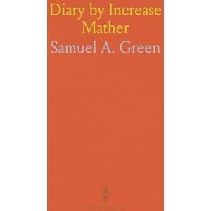 Samuel A., Green Diary by Increase Mather: March, 1675 December, 1676; Together With Extracts From Another Diary by Him, 1674-1687 Samuel A., Green Diary by Increase Mather: March, 1675 December, 1676; Together With Extracts From Another Diary by Him, 1674-1687