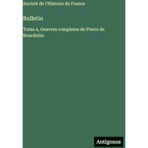 Societé de l'Histoire de France Bulletin: Tome 4, Oeuvres completes de Pierre de Bourdeille Societé de l'Histoire de France Bulletin: Tome 4, Oeuvres completes de Pierre de Bourdeille