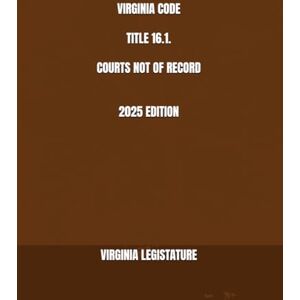 LEGISTATURE, VIRGINIA VIRGINIA CODE TITLE 16.1. COURTS NOT OF RECORD 2025 EDITION LEGISTATURE, VIRGINIA VIRGINIA CODE TITLE 16.1. COURTS NOT OF RECORD 2025 EDITION