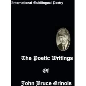 Grinols, John Bruce The Poetic Writings of John Bruce Grinols Grinols, John Bruce The Poetic Writings of John Bruce Grinols