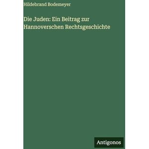 Bodemeyer, Hildebrand Die Juden: Ein Beitrag zur Hannoverschen Rechtsgeschichte Bodemeyer, Hildebrand Die Juden: Ein Beitrag zur Hannoverschen Rechtsgeschichte
