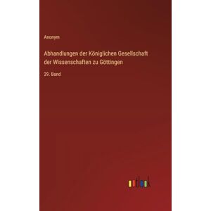 Anonym Abhandlungen der Königlichen Gesellschaft der Wissenschaften zu Göttingen: 29. Band Anonym Abhandlungen der Königlichen Gesellschaft der Wissenschaften zu Göttingen: 29. Band