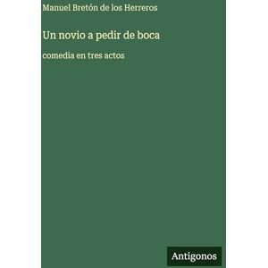 Bretón de Los Herreros, Manuel Un novio a pedir de boca: comedia en tres actos Bretón de Los Herreros, Manuel Un novio a pedir de boca: comedia en tres actos