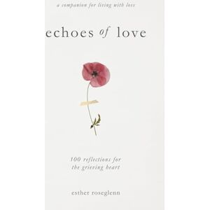 Roseglenn, Esther Echoes of Love: 100 Reflections for the Grieving Heart: Gentle Support for Grief and Life After the Loss of a Loved One Roseglenn, Esther Echoes of Love: 100 Reflections for the Grieving Heart: Gentle Support for Grief and Life After the Loss of a Loved One