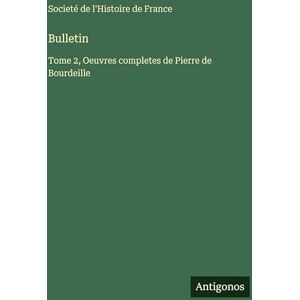 Societé de l'Histoire de France Bulletin: Tome 2, Oeuvres completes de Pierre de Bourdeille Societé de l'Histoire de France Bulletin: Tome 2, Oeuvres completes de Pierre de Bourdeille