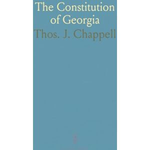 Thos. J., Chappell The Constitution of Georgia: As Adopted December 5th, 1877, With a Copious Analytical Index and Full Marginal Notes Thos. J., Chappell The Constitution of Georgia: As Adopted December 5th, 1877, With a Copious Analytical Index and Full Marginal Notes