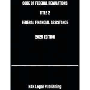 Legal Publishing, NAK CODE OF FEDERAL REGULATIONS TITLE 2 FEDERAL FINANCIAL ASSISTANCE 2025 EDITION Legal Publishing, NAK CODE OF FEDERAL REGULATIONS TITLE 2 FEDERAL FINANCIAL ASSISTANCE 2025 EDITION