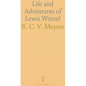 R. C. V., Meyers Life and Adventures of Lewis Wetzel: The Virginia Rancher and Scout; Exciting Tales of a Celebrated Indian Fighter R. C. V., Meyers Life and Adventures of Lewis Wetzel: The Virginia Rancher and Scout; Exciting Tales of a Celebrated Indian Fighter