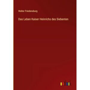 Friedensburg, Walter Das Leben Kaiser Heinrichs des Siebenten Friedensburg, Walter Das Leben Kaiser Heinrichs des Siebenten