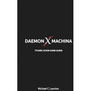 Lawton, Michael C. Daemon X Machina: Titanic Scion Game Guide: The Ultimate Guide to Progression, Loot, and Co-op Success Lawton, Michael C. Daemon X Machina: Titanic Scion Game Guide: The Ultimate Guide to Progression, Loot, and Co-op Success