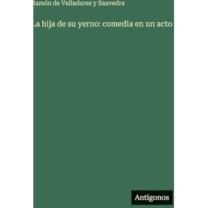 Valladares Y Saavedra, Ramón de La hija de su yerno: comedia en un acto Valladares Y Saavedra, Ramón de La hija de su yerno: comedia en un acto
