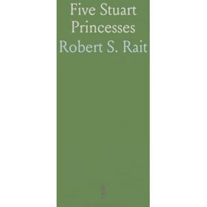 Robert S., Rait Five Stuart Princesses: Margaret of Scotland, Elizabeth of Bohemia, Mary of Orange, Henrietta of Orleans, Sophia of Hanover Robert S., Rait Five Stuart Princesses: Margaret of Scotland, Elizabeth of Bohemia, Mary of Orange, Henrietta of Orleans, Sophia of Hanover