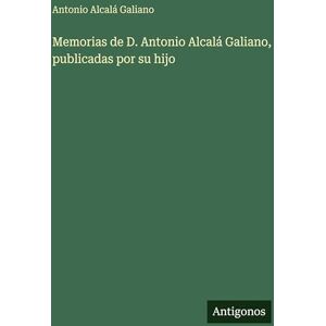 Alcalá Galiano, Antonio Memorias de D. Antonio Alcalá Galiano, publicadas por su hijo Alcalá Galiano, Antonio Memorias de D. Antonio Alcalá Galiano, publicadas por su hijo