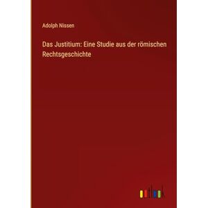 Nissen, Adolph Das Justitium: Eine Studie aus der römischen Rechtsgeschichte Nissen, Adolph Das Justitium: Eine Studie aus der römischen Rechtsgeschichte