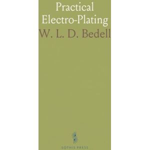 W. L. D., Bedell Practical Electro-Plating: Complete Guide for the Electroplater: Shop Setup, Polishing, Plating, Buffing, and Lacquering W. L. D., Bedell Practical Electro-Plating: Complete Guide for the Electroplater: Shop Setup, Polishing, Plating, Buffing, and Lacquering