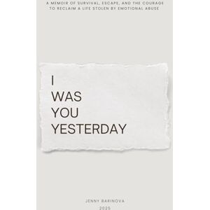 Barinova, Jenny I was you yesterday: A memoir of survival, escape, and the courage to reclaim a life stolen by emotional abuse Barinova, Jenny I was you yesterday: A memoir of survival, escape, and the courage to reclaim a life stolen by emotional abuse