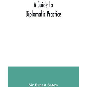 Ernest Satow, Sir A guide to diplomatic practice Ernest Satow, Sir A guide to diplomatic practice