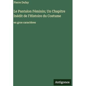 Dufay, Pierre Le Pantalon Féminin; Un Chapitre Inédit de l'Histoire du Costume: en gros caractères Dufay, Pierre Le Pantalon Féminin; Un Chapitre Inédit de l'Histoire du Costume: en gros caractères