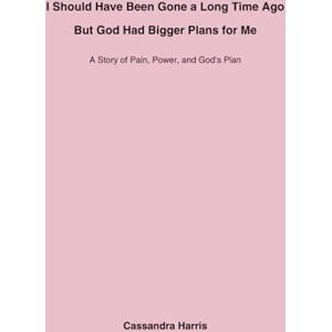Harris, Cassandra I Should Have Been Gone a Long Time Ago, But God Had Bigger Plans for Me: A Story of Pain, Power, and God’s Plan Harris, Cassandra I Should Have Been Gone a Long Time Ago, But God Had Bigger Plans for Me: A Story of Pain, Power, and God’s Plan