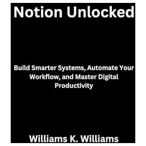 Williams, Williams K. Notion Unlocked: Build Smarter Systems, Automate Your Workflow, and Master Digital Productivity (The Digital Mastery Collection) Williams, Williams K. Notion Unlocked: Build Smarter Systems, Automate Your Workflow, and Master Digital Productivity (The Digital Mastery Collection)