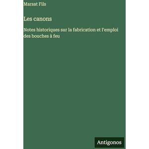 Fils, Marsat Les canons: Notes historiques sur la fabrication et l'emploi des bouches à feu Fils, Marsat Les canons: Notes historiques sur la fabrication et l'emploi des bouches à feu
