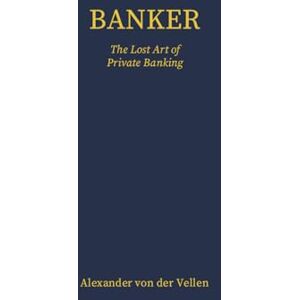 von der Vellen, Alexander Banker: The Lost Art of Private Banking von der Vellen, Alexander Banker: The Lost Art of Private Banking