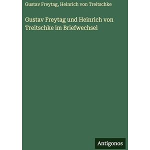 Treitschke, Heinrich Von Gustav Freytag und Heinrich von Treitschke im Briefwechsel Treitschke, Heinrich Von Gustav Freytag und Heinrich von Treitschke im Briefwechsel