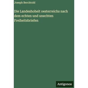 Berchtold, Joseph Die Landeshoheit oesterreichs nach dem echten und unechten Freiheitsbriefen Berchtold, Joseph Die Landeshoheit oesterreichs nach dem echten und unechten Freiheitsbriefen