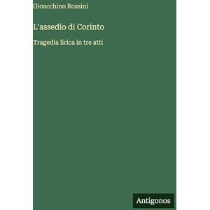 Rossini, Gioacchino L'assedio di Corinto: Tragedia lirica in tre atti Rossini, Gioacchino L'assedio di Corinto: Tragedia lirica in tre atti