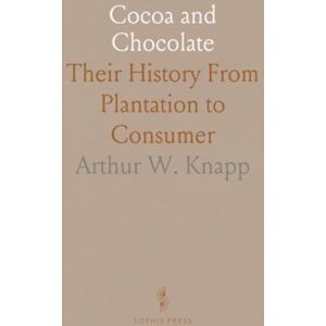 Arthur W., Knapp Cocoa and Chocolate: Their History From Plantation to Consumer Arthur W., Knapp Cocoa and Chocolate: Their History From Plantation to Consumer
