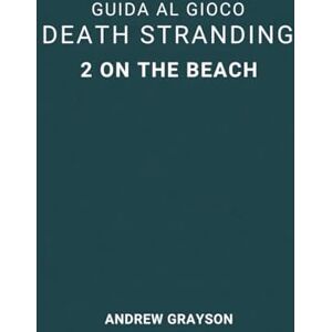 GRAYSON, ANDREW GUIDA AL GIOCO DEATH STRANDING 2 ON THE BEACH: Strategie per superare l'ultima prova di sopravvivenza GRAYSON, ANDREW GUIDA AL GIOCO DEATH STRANDING 2 ON THE BEACH: Strategie per superare l'ultima prova di sopravvivenza