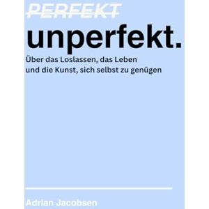 Jacobsen, Adrian Perfekt unperfekt: Über das Loslassen, das Leben und die Kunst, sich selbst zu genügen Jacobsen, Adrian Perfekt unperfekt: Über das Loslassen, das Leben und die Kunst, sich selbst zu genügen
