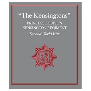 The Regiment The Kensingtons": Princess Louise's Kensington Regiment Second World War The Regiment The Kensingtons": Princess Louise's Kensington Regiment Second World War
