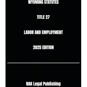 Legal Publishing, NAK WYOMING STATUTES TITLE 27 LABOR AND EMPLOYMENT 2025 EDITION Legal Publishing, NAK WYOMING STATUTES TITLE 27 LABOR AND EMPLOYMENT 2025 EDITION
