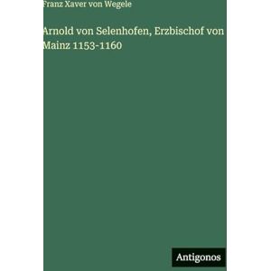 Wegele, Franz Xaver Von Arnold von Selenhofen, Erzbischof von Mainz 1153-1160 Wegele, Franz Xaver Von Arnold von Selenhofen, Erzbischof von Mainz 1153-1160