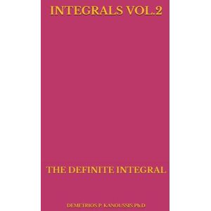 KANOUSSIS Ph.D, DEMETRIOS P. INTEGRALS VOL.2: THE DEFINITE INTEGRAL (THE INTEGRAL CALCULUS SERIES) KANOUSSIS Ph.D, DEMETRIOS P. INTEGRALS VOL.2: THE DEFINITE INTEGRAL (THE INTEGRAL CALCULUS SERIES)