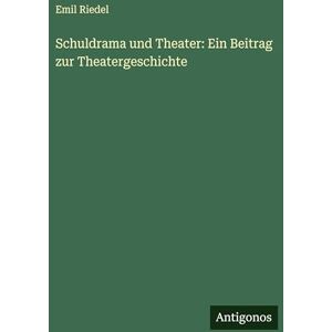 Riedel, Emil Schuldrama und Theater: Ein Beitrag zur Theatergeschichte Riedel, Emil Schuldrama und Theater: Ein Beitrag zur Theatergeschichte