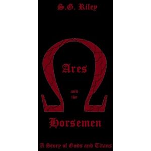 Riley, S.G. Ares and the Horsemen: A Story of Gods and Titans: 1 Riley, S.G. Ares and the Horsemen: A Story of Gods and Titans: 1
