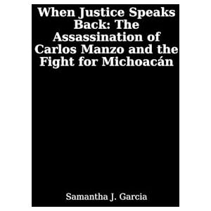 Garcia, Samantha J. When Justice Speaks Back:: The Assassination of Carlos Manzo and the Fight for Michoacán Garcia, Samantha J. When Justice Speaks Back:: The Assassination of Carlos Manzo and the Fight for Michoacán
