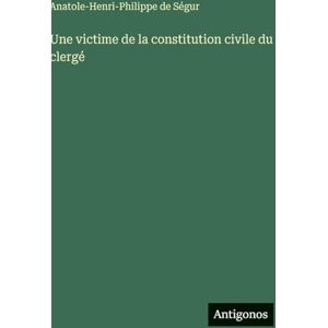 Ségur, Anatole-Henri-Philippe de Une victime de la constitution civile du clergé Ségur, Anatole-Henri-Philippe de Une victime de la constitution civile du clergé