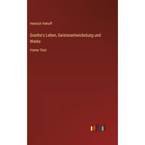 Viehoff, Heinrich Goethe's Leben, Geistesentwickelung und Werke: Vierter Theil Viehoff, Heinrich Goethe's Leben, Geistesentwickelung und Werke: Vierter Theil