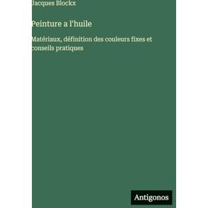 Blockx, Jacques Peinture a l'huile: Matériaux, définition des couleurs fixes et conseils pratiques Blockx, Jacques Peinture a l'huile: Matériaux, définition des couleurs fixes et conseils pratiques