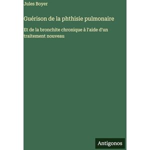Boyer, Jules Guérison de la phthisie pulmonaire: Et de la bronchite chronique à l'aide d'un traitement nouveau Boyer, Jules Guérison de la phthisie pulmonaire: Et de la bronchite chronique à l'aide d'un traitement nouveau