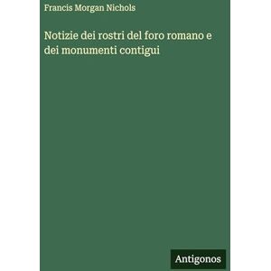 Nichols, Francis Morgan Notizie dei rostri del foro romano e dei monumenti contigui Nichols, Francis Morgan Notizie dei rostri del foro romano e dei monumenti contigui