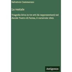 Cammarano, Salvatore La vestale: Tragedia lirica in tre atti da rappresentarsi nel ducale Teatro di Parma, il carnevale 1842. Cammarano, Salvatore La vestale: Tragedia lirica in tre atti da rappresentarsi nel ducale Teatro di Parma, il carnevale 1842.